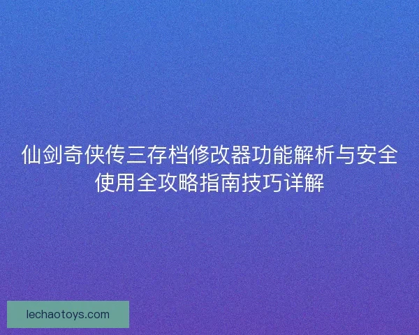 仙剑奇侠传三存档修改器功能解析与安全使用全攻略指南技巧详解
