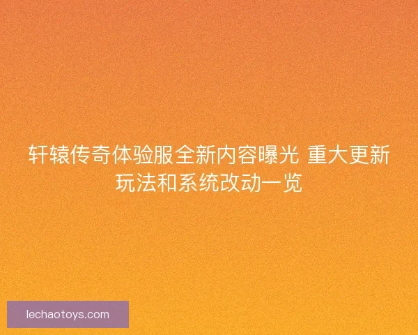 轩辕传奇体验服全新内容曝光 重大更新玩法和系统改动一览