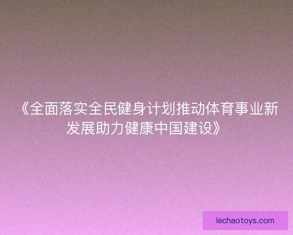 《全面落实全民健身计划推动体育事业新发展助力健康中国建设》