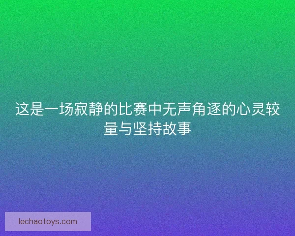 这是一场寂静的比赛中无声角逐的心灵较量与坚持故事