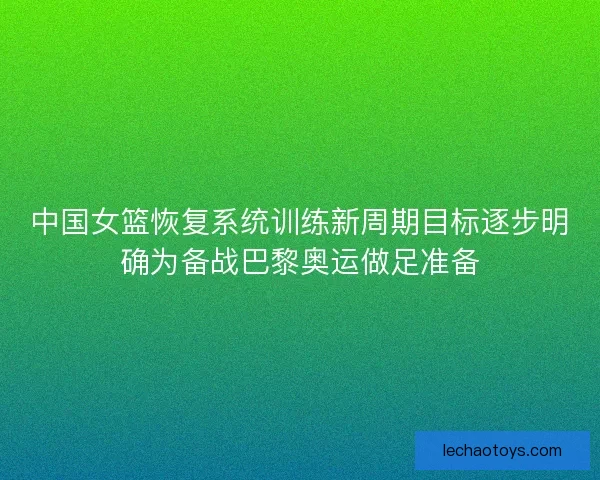 中国女篮恢复系统训练新周期目标逐步明确为备战巴黎奥运做足准备