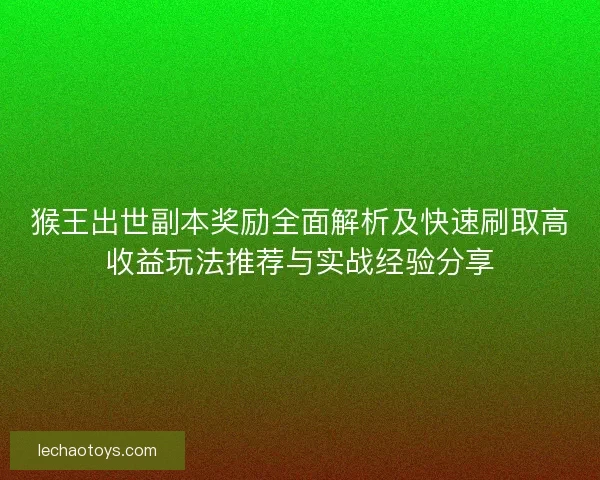 猴王出世副本奖励全面解析及快速刷取高收益玩法推荐与实战经验分享