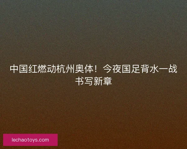 中国红燃动杭州奥体！今夜国足背水一战书写新章
