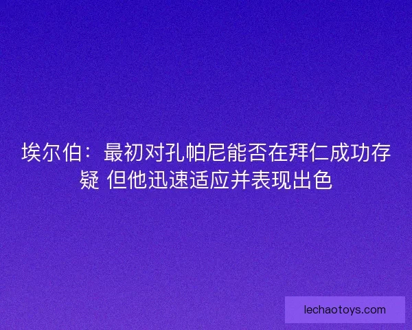 埃尔伯：最初对孔帕尼能否在拜仁成功存疑 但他迅速适应并表现出色